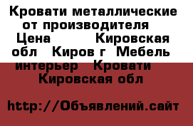 Кровати металлические от производителя  › Цена ­ 900 - Кировская обл., Киров г. Мебель, интерьер » Кровати   . Кировская обл.